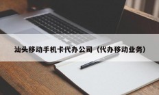 汕头移动手机卡代办公司（代办移动业务）