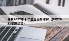 青衣2022年十二星座运势详解（青衣2021星座运势）