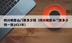 四川峨眉山门票多少钱（四川峨眉山门票多少钱一张2023年）