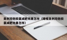 奥利司他胶囊减肥效果怎样（臻瘦奥利司他胶囊减肥效果怎样）