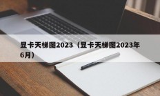 显卡天梯图2023（显卡天梯图2023年6月）