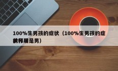 100%生男孩的症状（100%生男孩的症状怀孕
前和后是男）