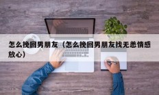 怎么挽回男朋友（怎么挽回男朋友找无恙情感放心）