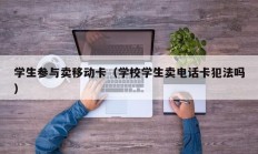 学生参与卖移动卡（学校学生卖电话卡犯法吗）