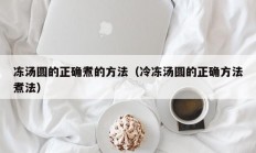 冻汤圆的正确煮的方法（冷冻汤圆的正确方法煮法）