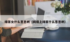 绿茶女什么意思啊（网络上绿茶什么意思啊）