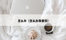 怎么办（怎么办我爱你）