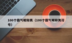 100个霸气昵称男（100个霸气昵称男符号）