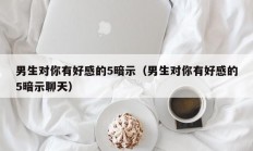 男生对你有好感的5暗示（男生对你有好感的5暗示聊天）