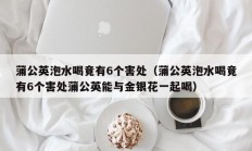 蒲公英泡水喝竟有6个害处（蒲公英泡水喝竟有6个害处蒲公英能与金银花一起喝）