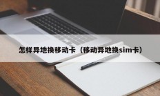 怎样异地换移动卡（移动异地换sim卡）