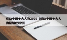 感动中国十大人物2020（感动中国十大人物2020
完整版观后感）