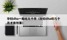 孕妇dha一般吃几个月（孕妇dha吃几个月才有效果）