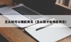 怎么样可以瘦脸男生（怎么做才能瘦脸男生）