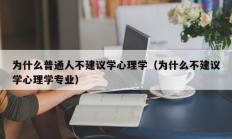 为什么普通人不建议学心理学（为什么不建议学心理学专业）