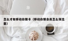 怎么才有移动白银卡（移动白银会员怎么领流量）