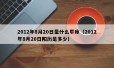 2012年8月20日是什么星座（2012年8月20日阳历是多少）