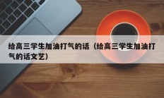 给高三学生加油打气的话（给高三学生加油打气的话文艺）