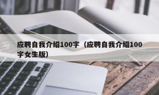 应聘自我介绍100字（应聘自我介绍100字女生版）