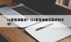 12星座谁最丑?（12星座谁最丑最好的大学）