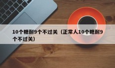 10个糖耐9个不过关（正常人10个糖耐9个不过关）