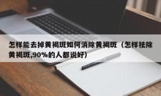 怎样能去掉黄褐斑如何消除黄褐斑（怎样祛除黄褐斑,90%的人都说好）