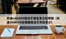 高通sdm660相当于骁龙多少处理器（高通SDM660处理器相当于天玑多少）