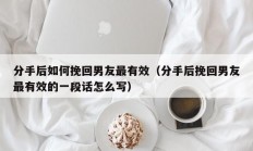 分手后如何挽回男友最有效（分手后挽回男友最有效的一段话怎么写）