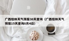 广西桂林天气预报30天查询（广西桂林天气预报15天查询8月4日）