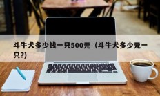 斗牛犬多少钱一只500元（斗牛犬多少元一只?）