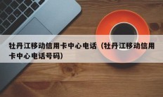 牡丹江移动信用卡中心电话（牡丹江移动信用卡中心电话号码）