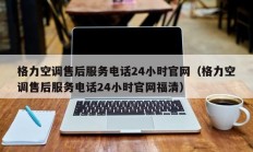 格力空调售后服务电话24小时官网（格力空调售后服务电话24小时官网福清）