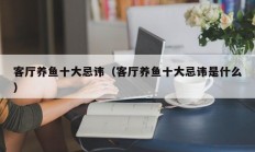 客厅养鱼十大忌讳（客厅养鱼十大忌讳是什么）