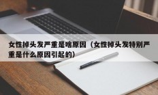 女性掉头发严重是啥原因（女性掉头发特别严重是什么原因引起的）