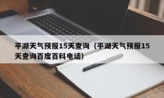 平湖天气预报15天查询（平湖天气预报15天查询百度百科电话）