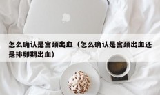 怎么确认是宫颈出血（怎么确认是宫颈出血还是排卵期出血）