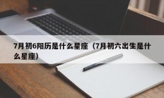 7月初6阳历是什么星座（7月初六出生是什么星座）