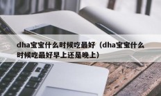 dha宝宝什么时候吃最好（dha宝宝什么时候吃最好早上还是晚上）