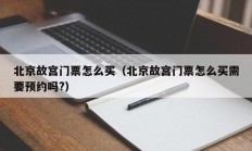 北京故宫门票怎么买（北京故宫门票怎么买需要预约吗?）