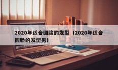 2020年适合圆脸的发型（2020年适合圆脸的发型男）