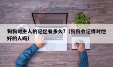 狗狗对主人的记忆有多久?（狗狗会记得对他好的人吗）