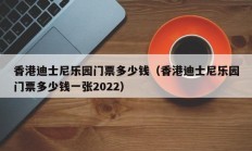 香港迪士尼乐园门票多少钱（香港迪士尼乐园门票多少钱一张2022）