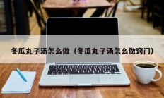 冬瓜丸子汤怎么做（冬瓜丸子汤怎么做窍门）