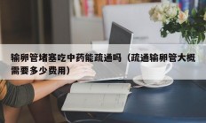 输卵管堵塞吃中药能疏通吗（疏通输卵管大概需要多少费用）