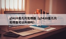 g5420是几代处理器（g5420是几代处理器可以升级吗）