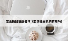 恋爱挽回情感咨询（恋情挽回机构有用吗）