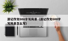 游记作文600字写风景（游记作文600字写风景怎么写）