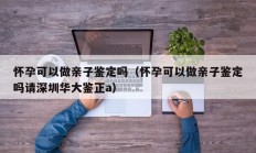 怀孕可以做亲子鉴定吗（怀孕可以做亲子鉴定吗请深圳华大鉴正a）