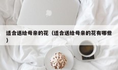 适合送给母亲的花（适合送给母亲的花有哪些）