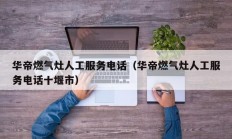 华帝燃气灶人工服务电话（华帝燃气灶人工服务电话十堰市）